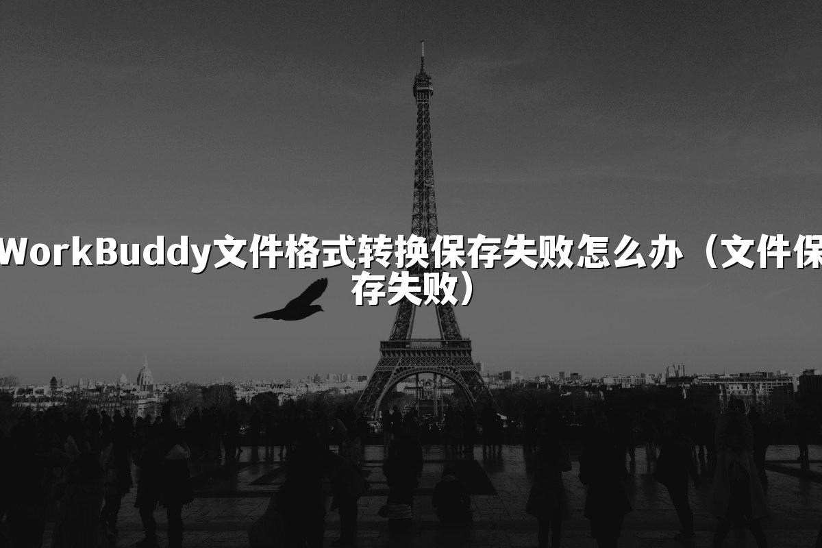 WorkBuddy文件格式转换保存失败怎么办（文件保存失败）