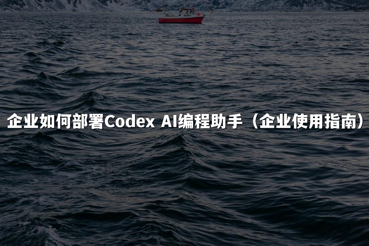 企业如何部署Codex AI编程助手（企业使用指南）