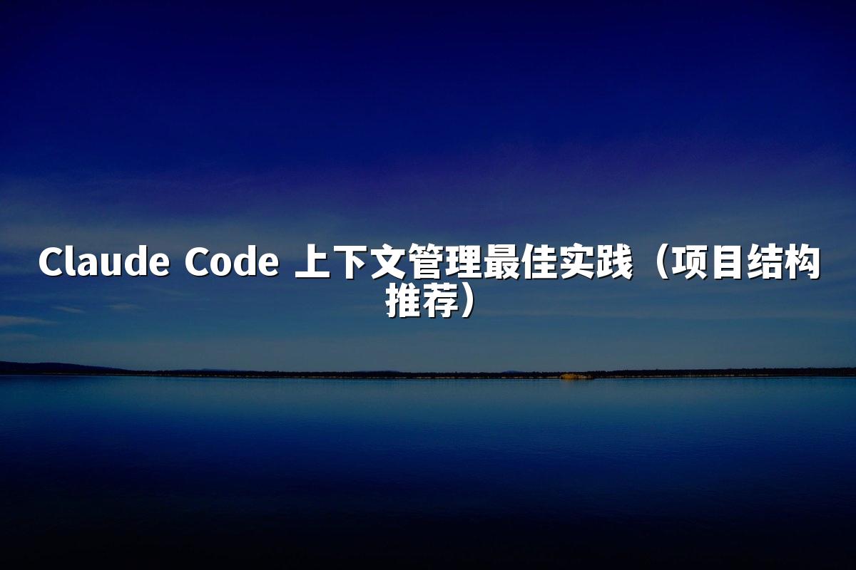 Claude Code 上下文管理最佳实践（项目结构推荐）