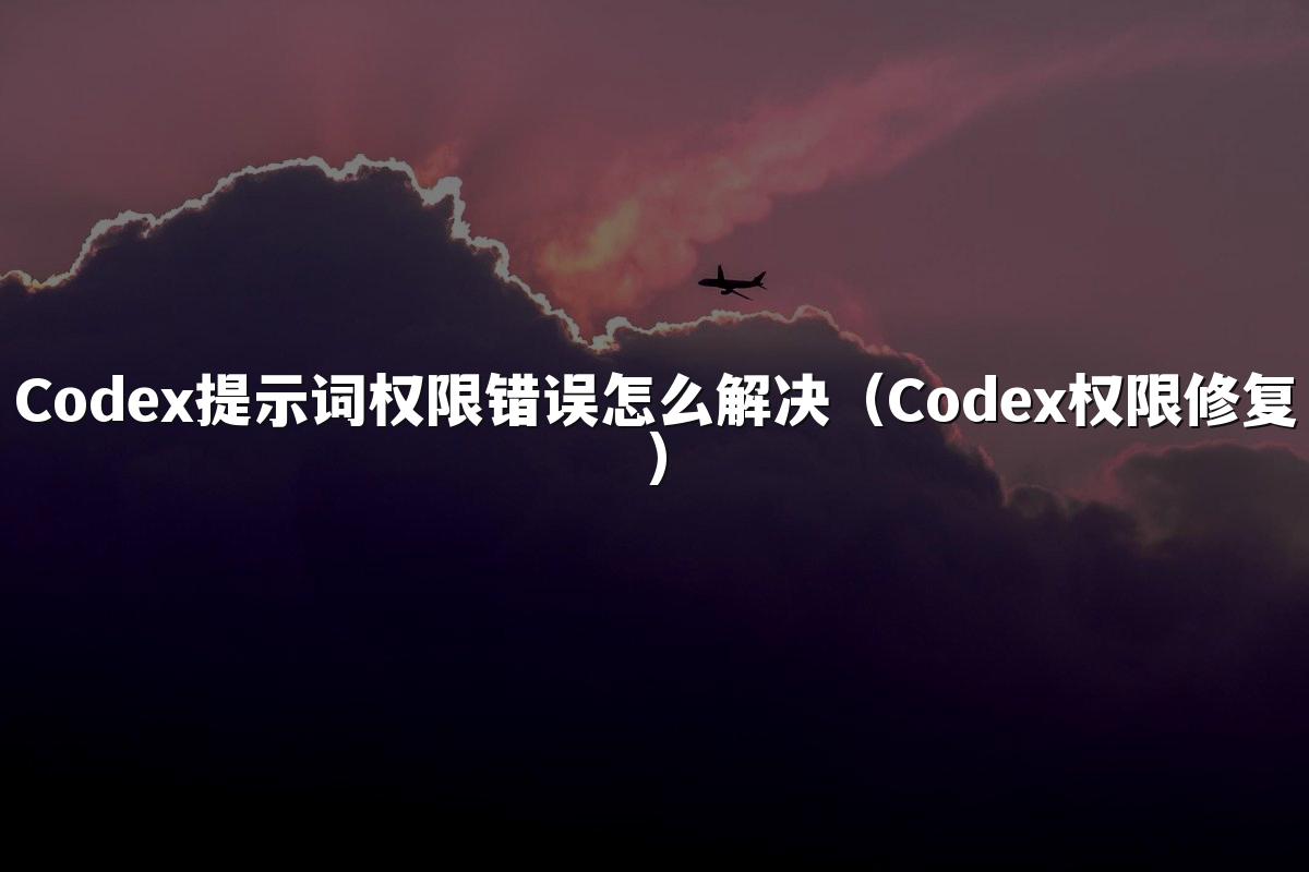 Codex提示词权限错误怎么解决（Codex权限修复）