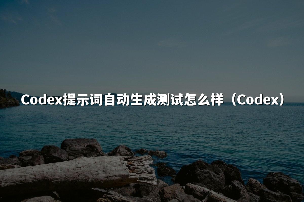 Codex提示词自动生成测试怎么样（Codex）