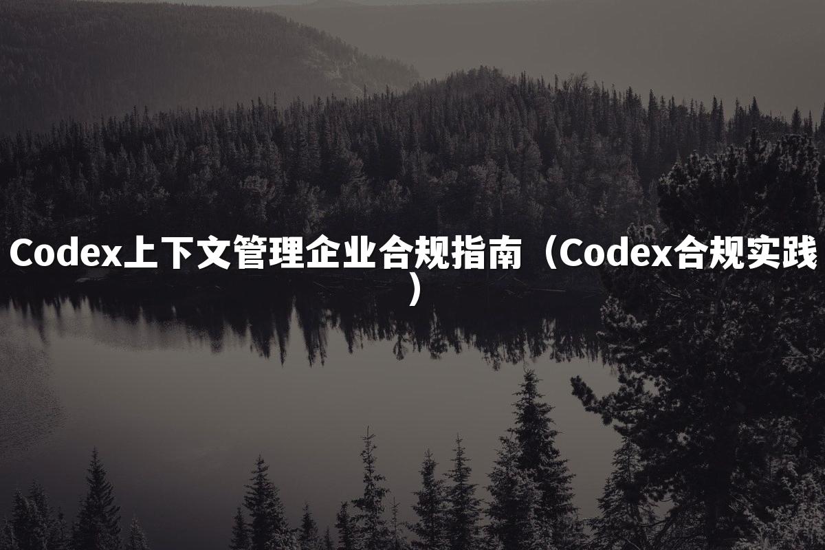 Codex上下文管理企业合规指南（Codex合规实践）