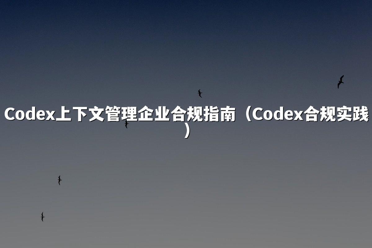 Codex上下文管理企业合规指南(Codex合规实践)