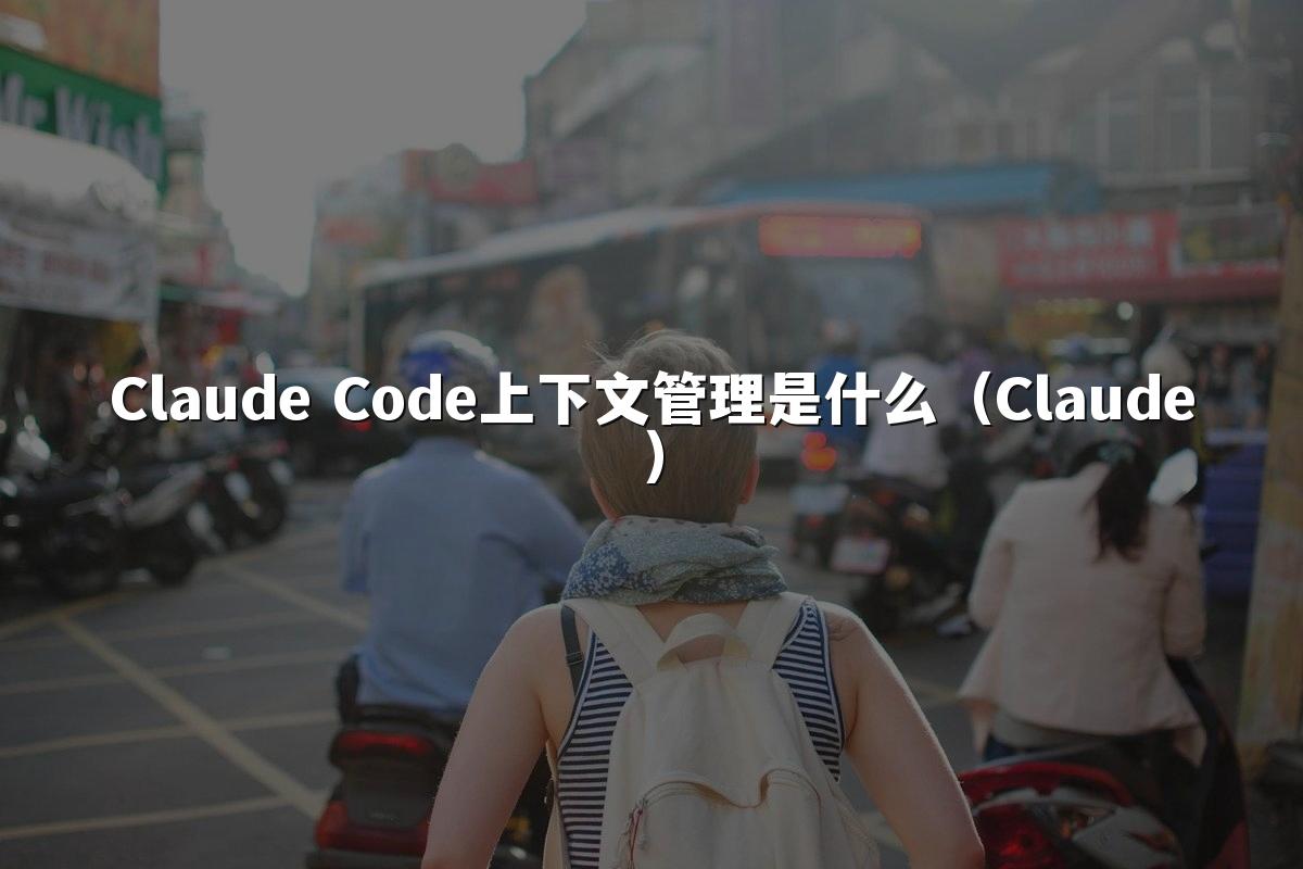 Claude Code上下文管理是什么(Claude)