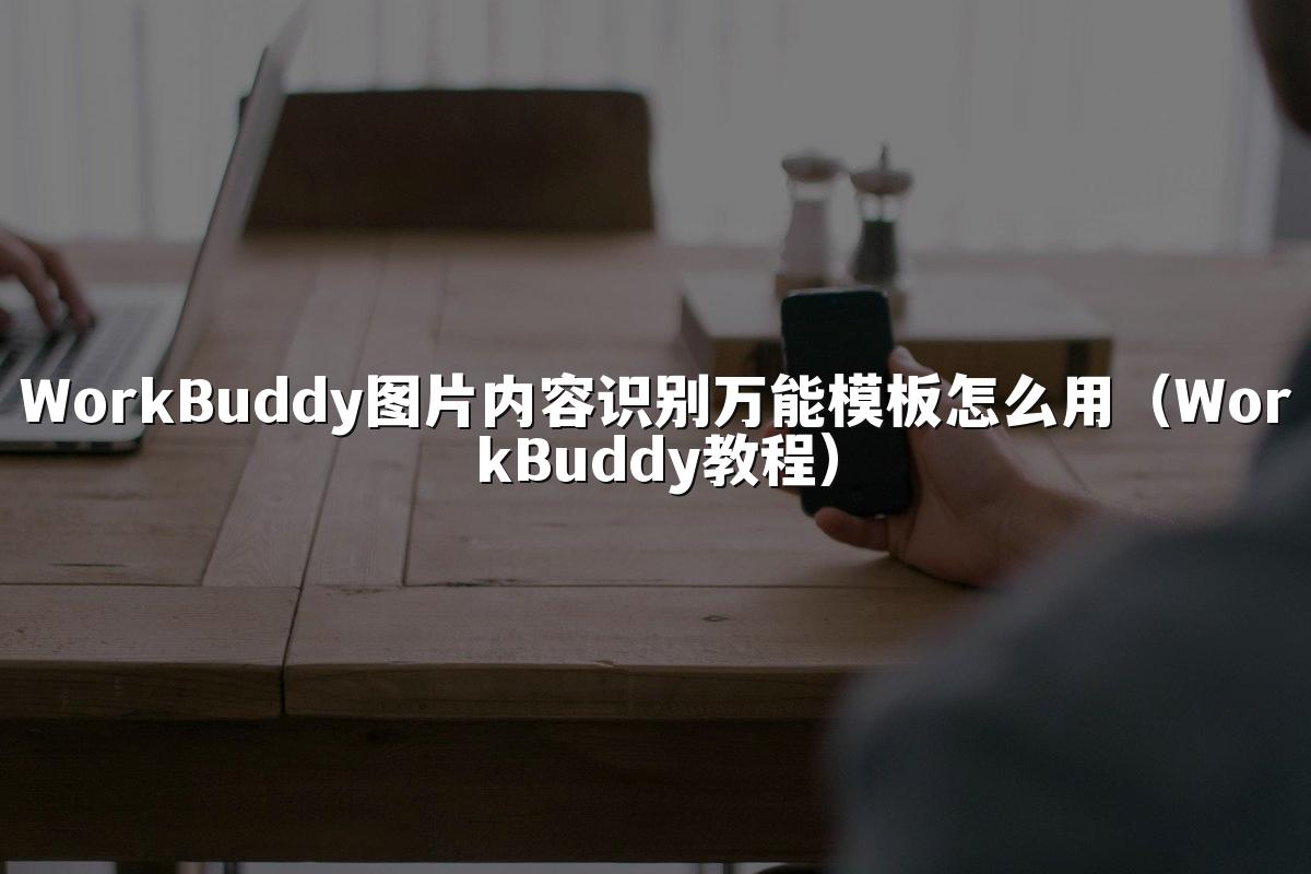 WorkBuddy图片内容识别万能模板怎么用(WorkBuddy教程)