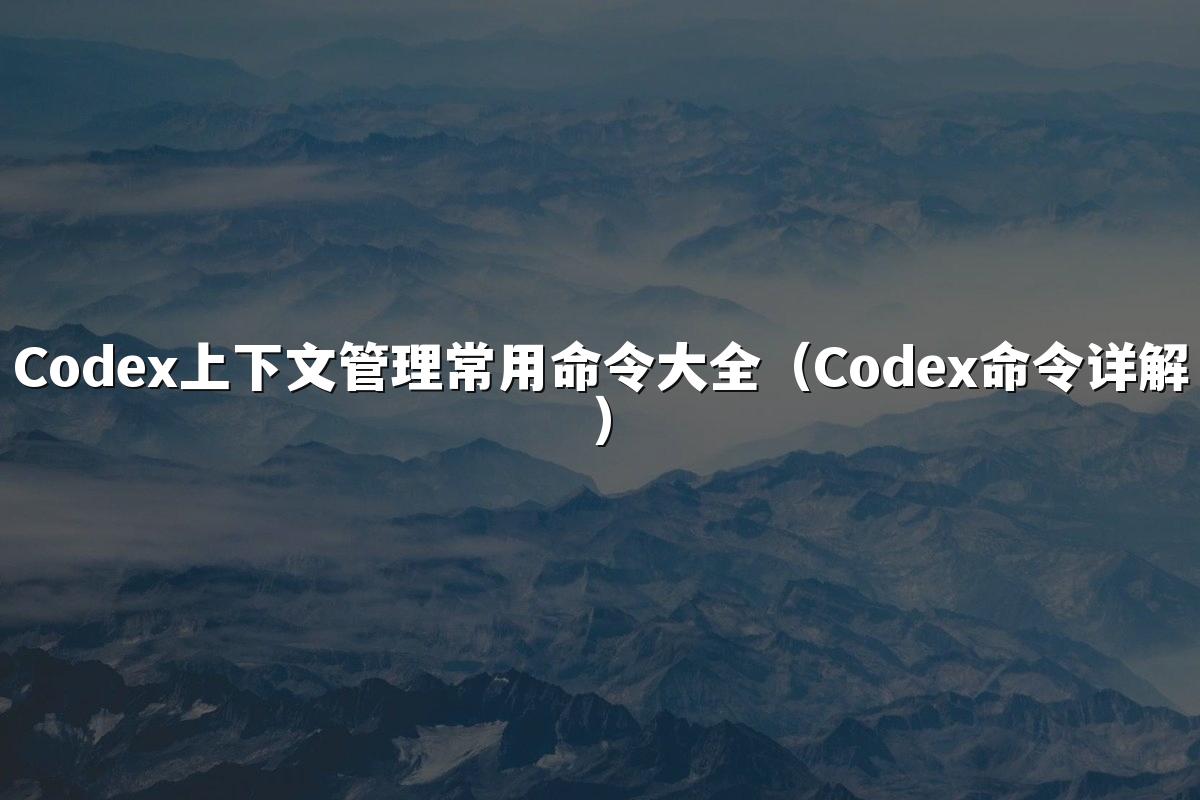 Codex上下文管理常用命令大全(Codex命令详解)