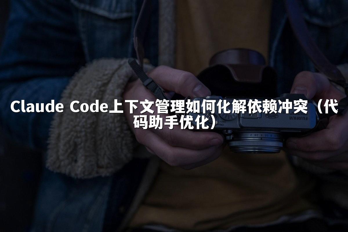 Claude Code上下文管理如何化解依赖冲突(代码助手优化)