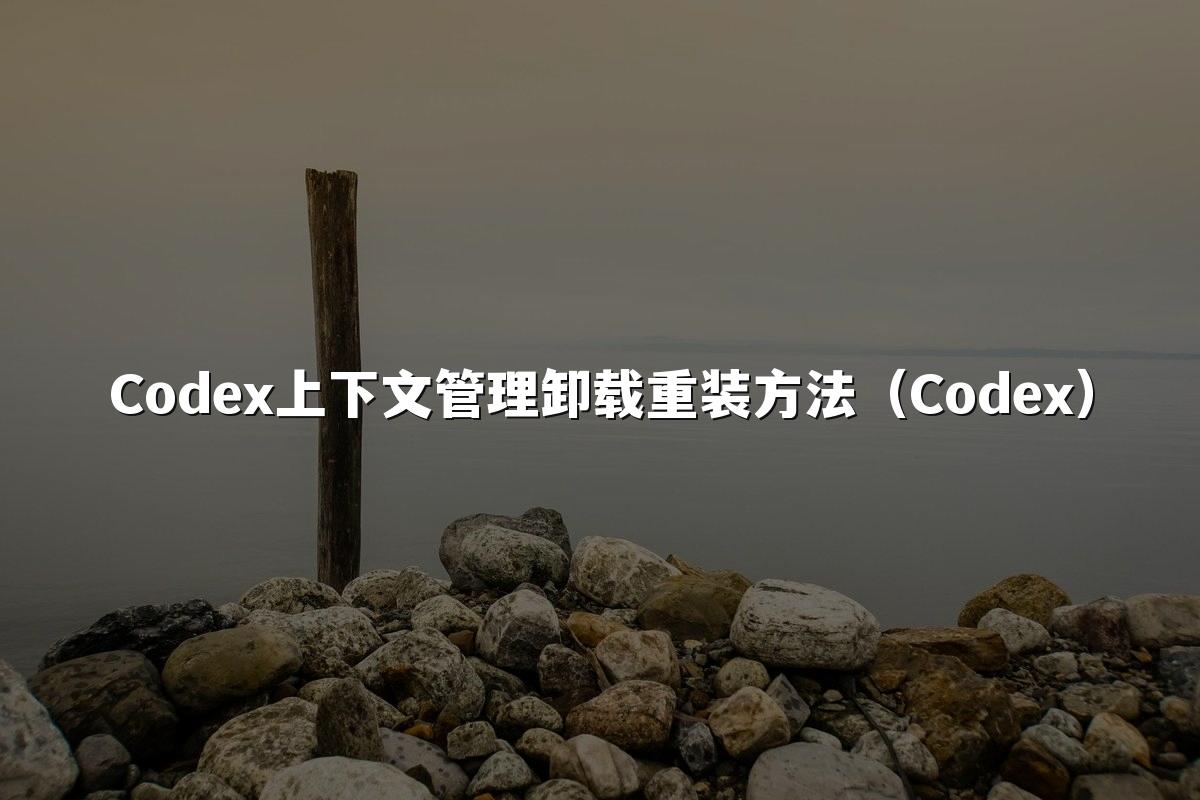 Codex上下文管理卸载重装方法(Codex)
