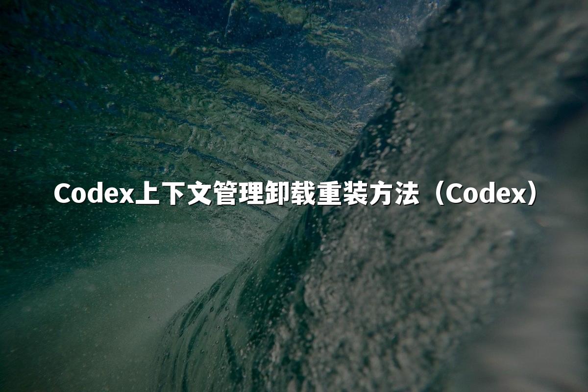 Codex上下文管理卸载重装方法(Codex)