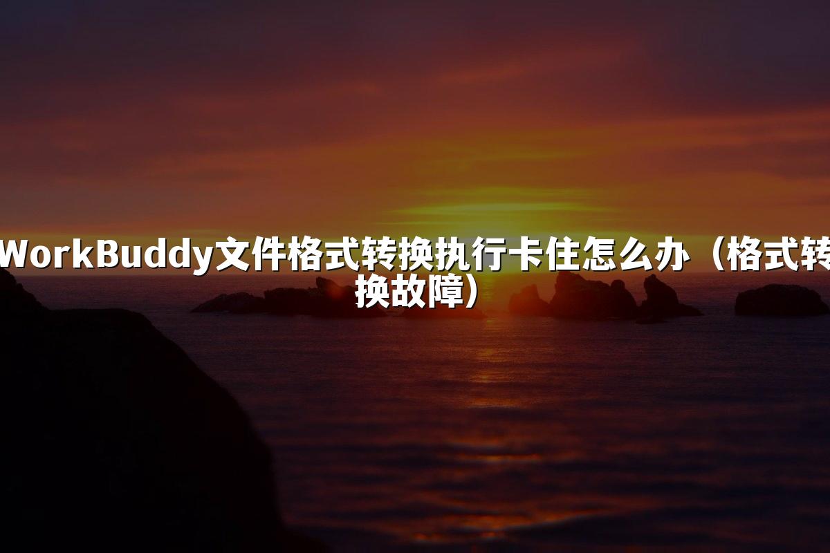 WorkBuddy文件格式转换执行卡住怎么办（格式转换故障）
