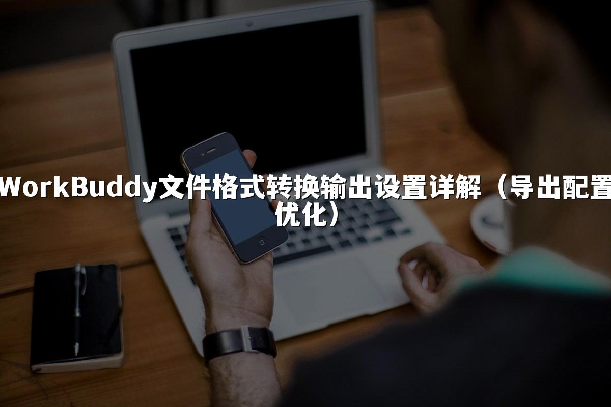 WorkBuddy文件格式转换输出设置详解(导出配置优化)