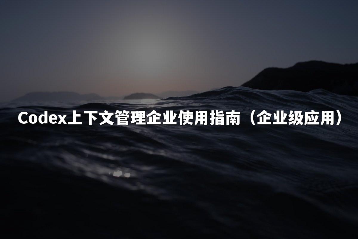Codex上下文管理企业使用指南（企业级应用）
