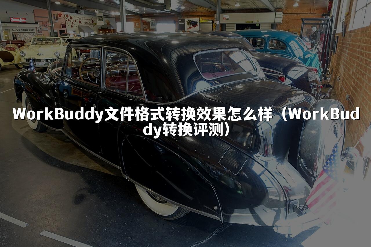 WorkBuddy文件格式转换效果怎么样（WorkBuddy转换评测）