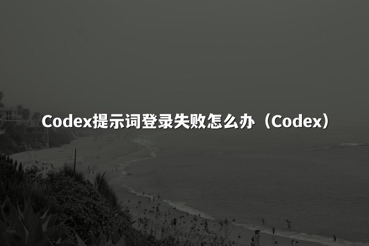 Codex提示词登录失败怎么办（Codex）