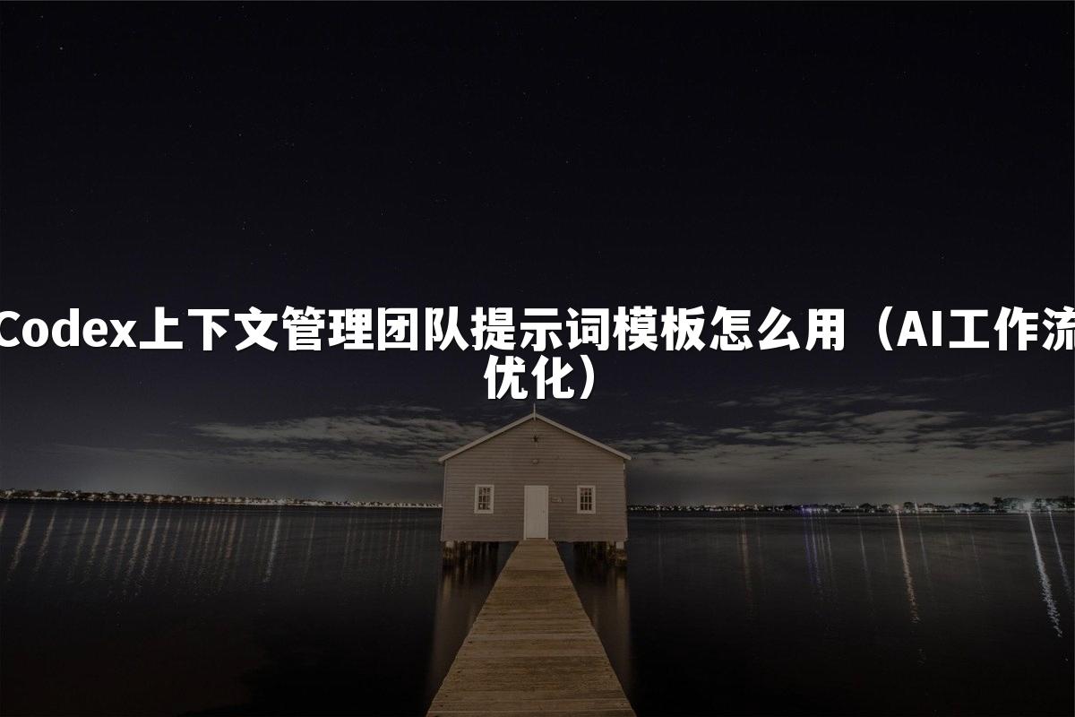 Codex上下文管理团队提示词模板怎么用（AI工作流优化）