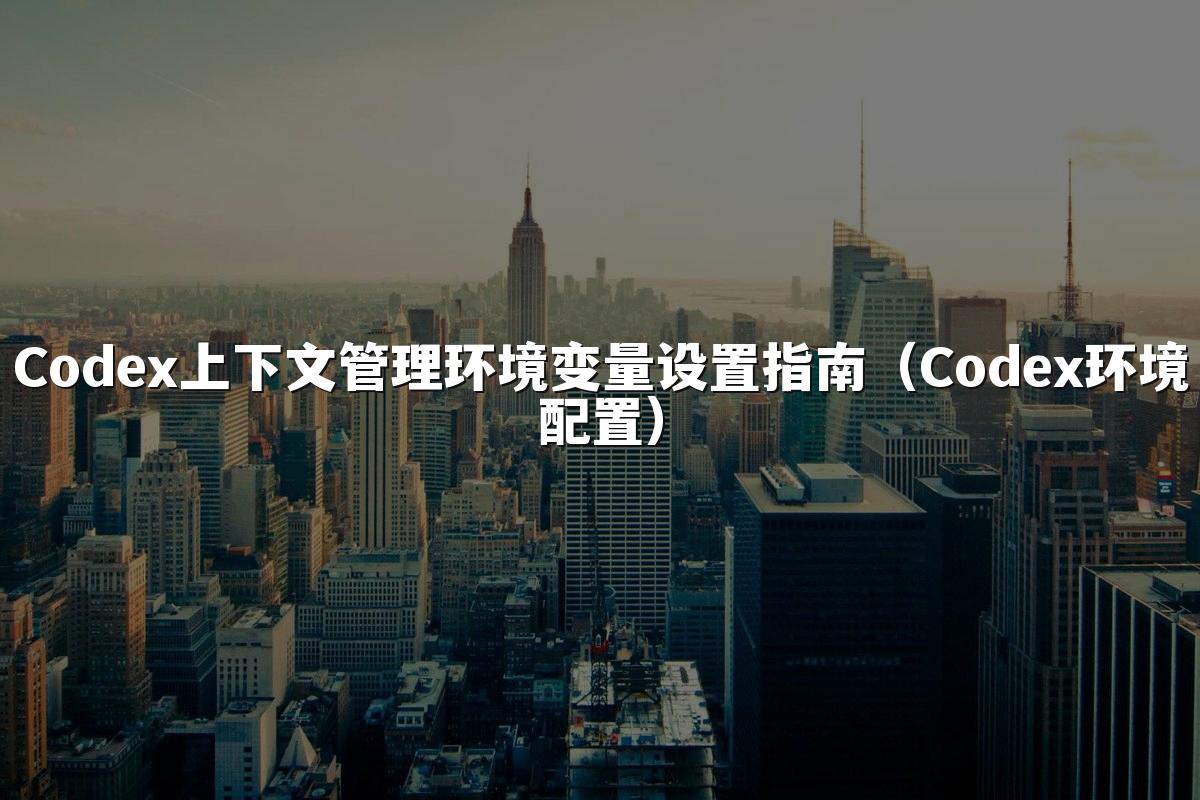 Codex上下文管理环境变量设置指南（Codex环境配置）