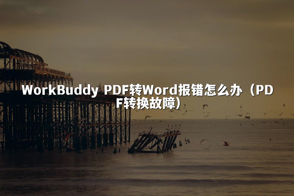 WorkBuddy PDF转Word报错怎么办（PDF转换故障）