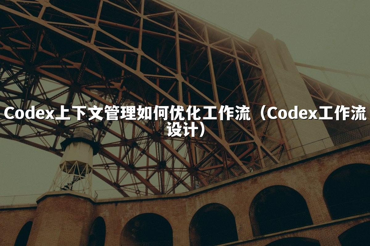 Codex上下文管理如何优化工作流（Codex工作流设计）