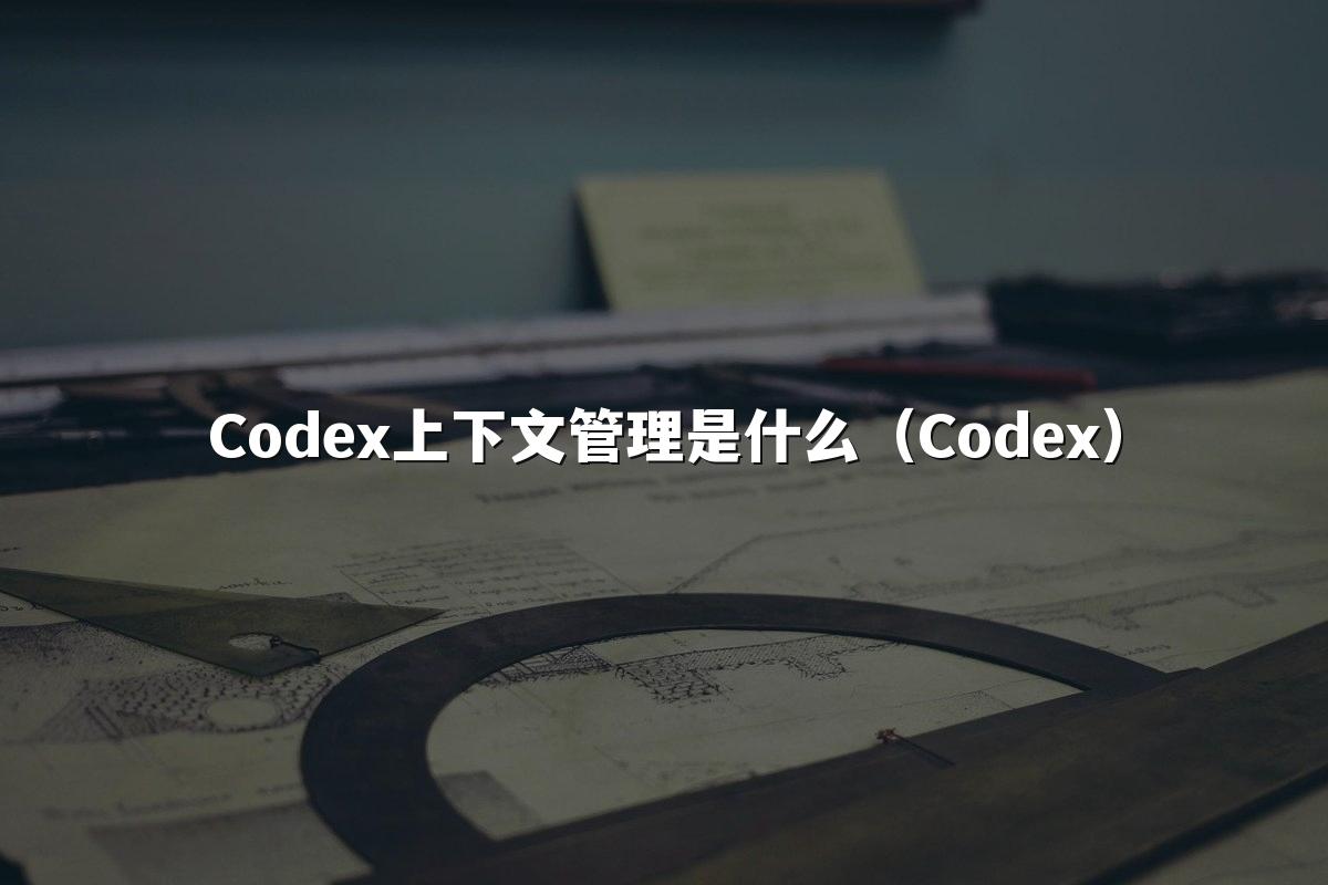 Codex上下文管理是什么（Codex）