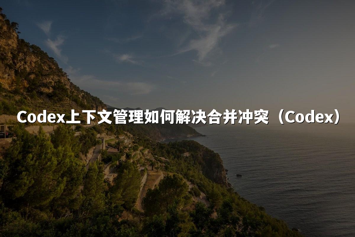 Codex上下文管理如何解决合并冲突(Codex)