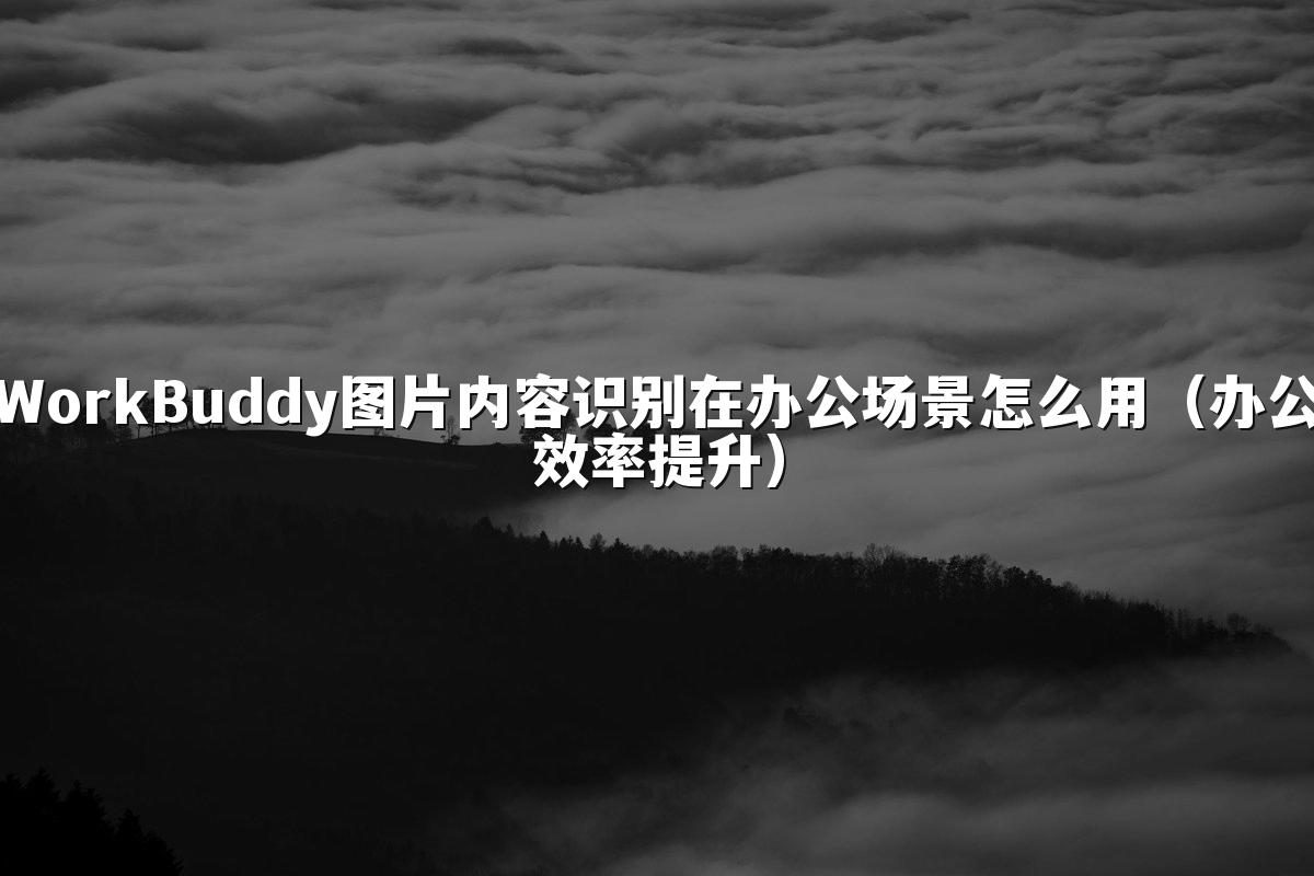 WorkBuddy图片内容识别在办公场景怎么用(办公效率提升)