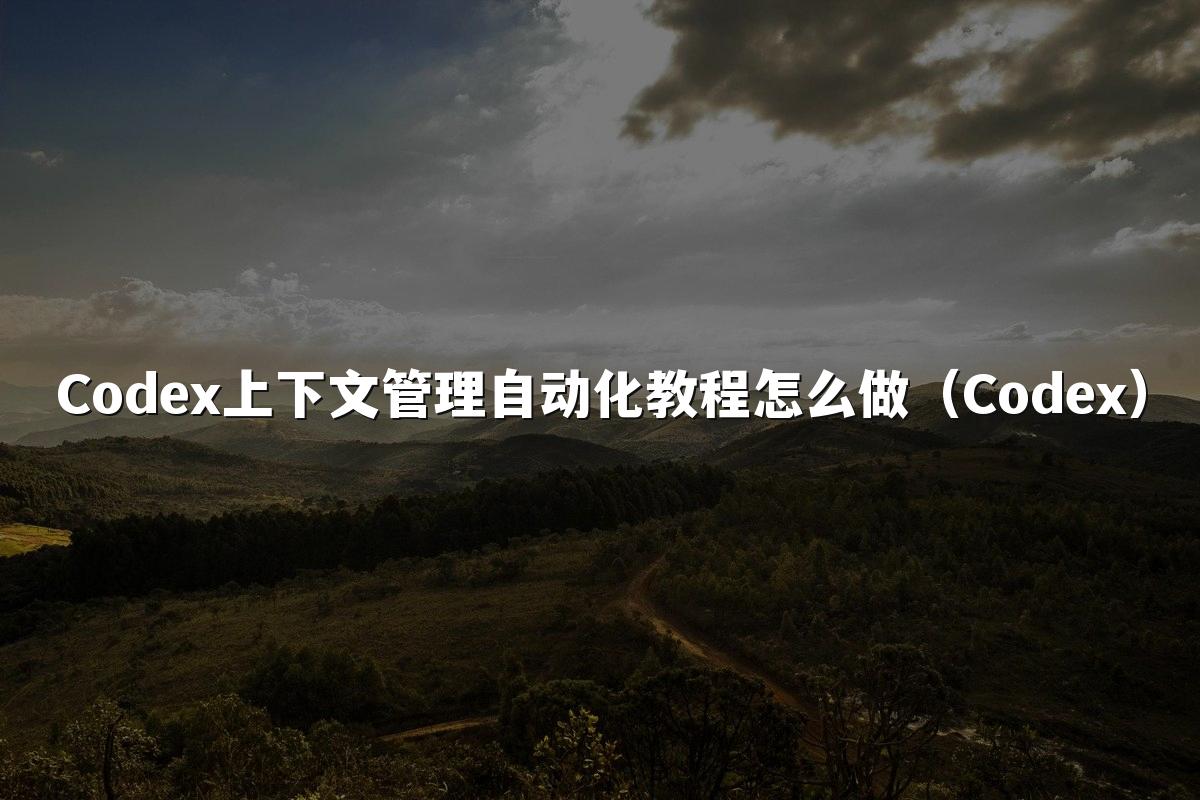 Codex上下文管理自动化教程怎么做（Codex）