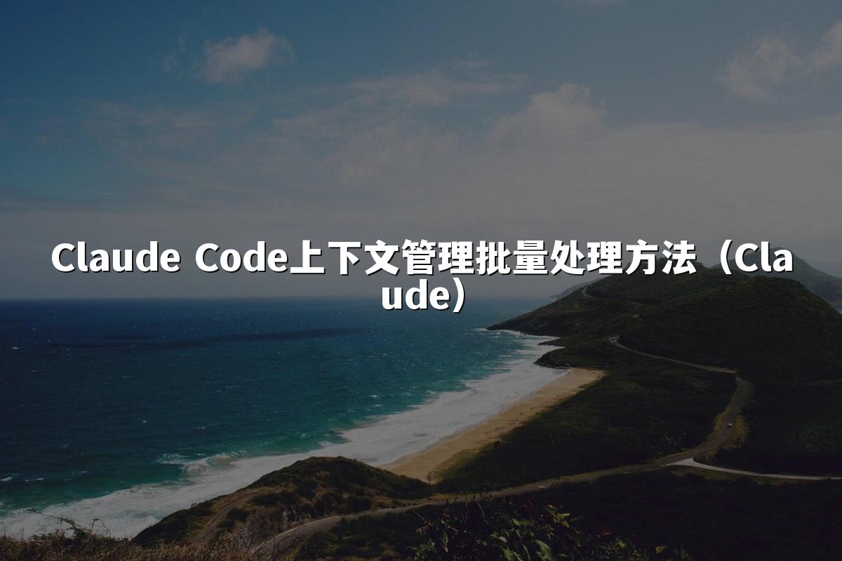 Claude Code上下文管理批量处理方法(Claude)
