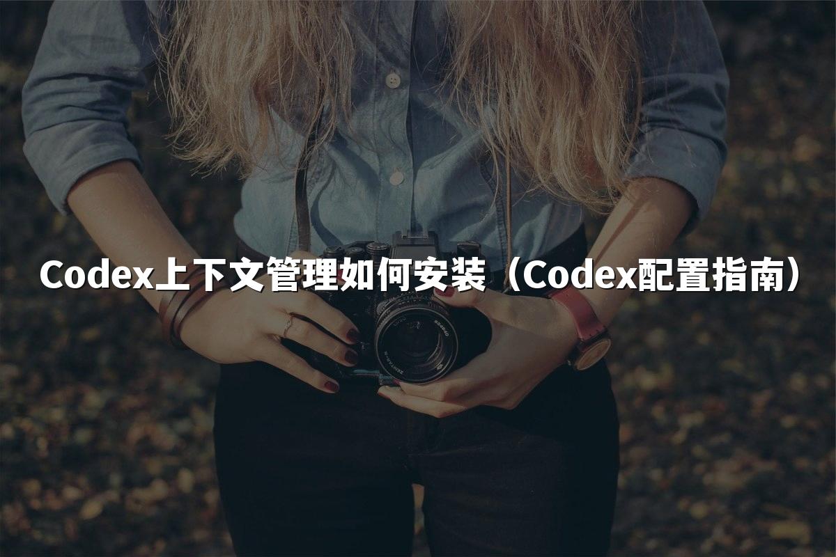Codex上下文管理如何安装（Codex配置指南）