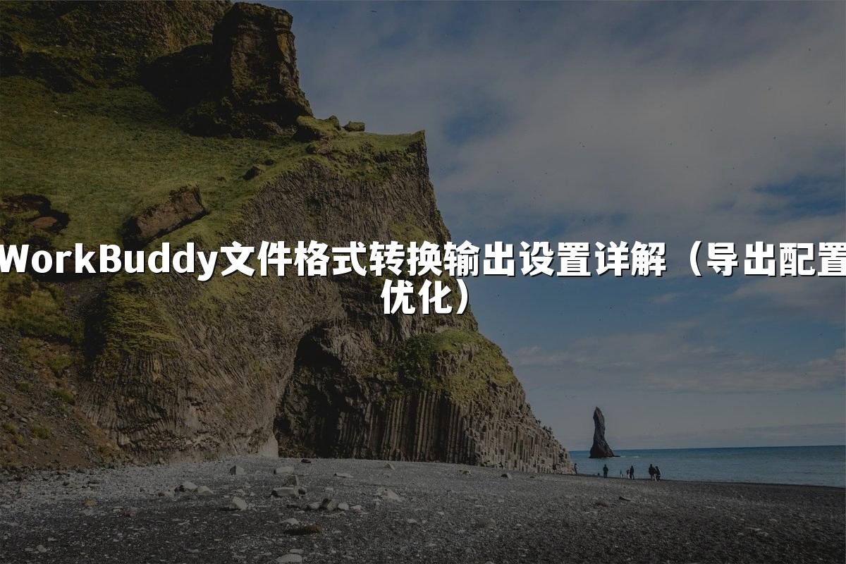 WorkBuddy文件格式转换输出设置详解（导出配置优化）
