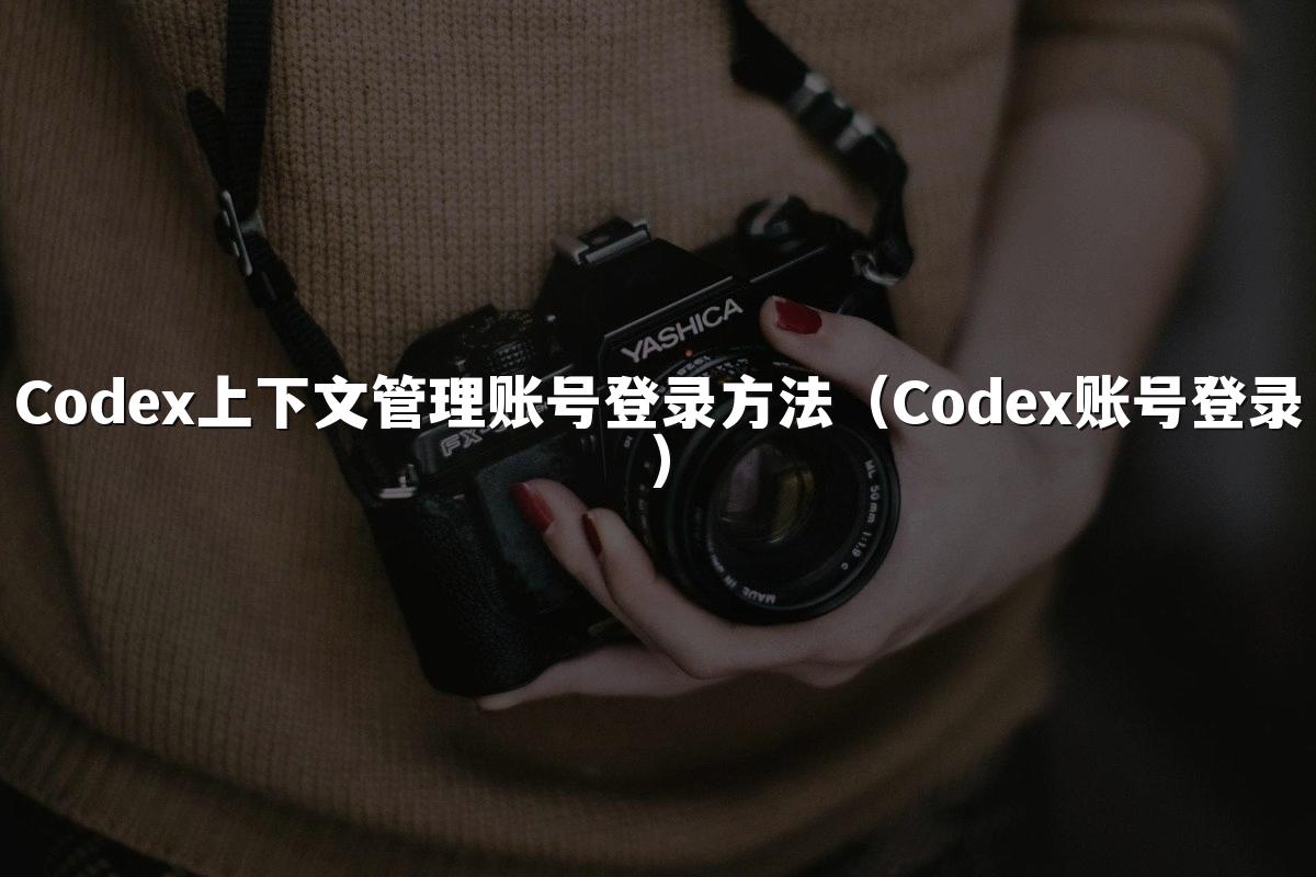 Codex上下文管理账号登录方法(Codex账号登录)