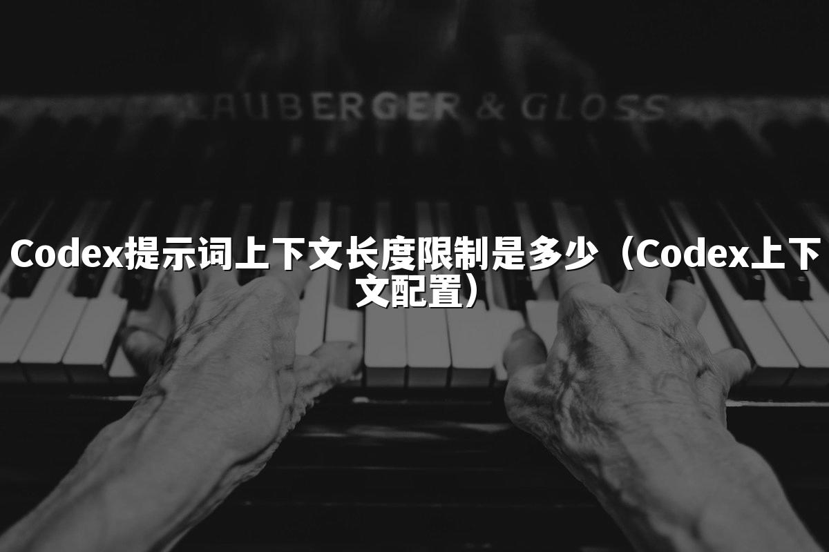 Codex提示词上下文长度限制是多少（Codex上下文配置）