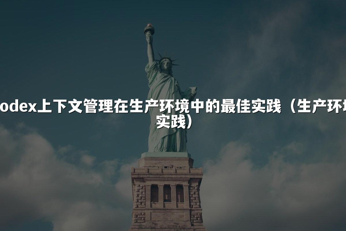 Codex上下文管理在生产环境中的最佳实践(生产环境实践)