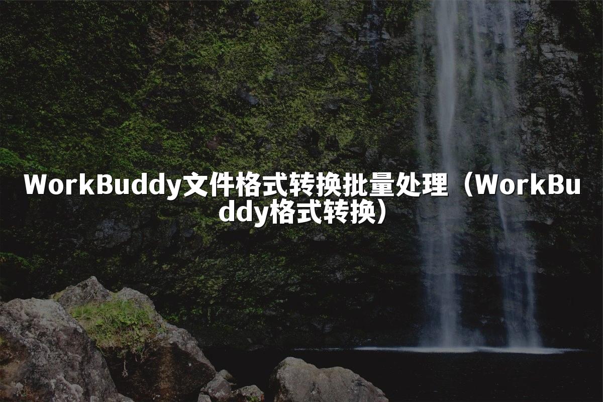 WorkBuddy文件格式转换批量处理(WorkBuddy格式转换)