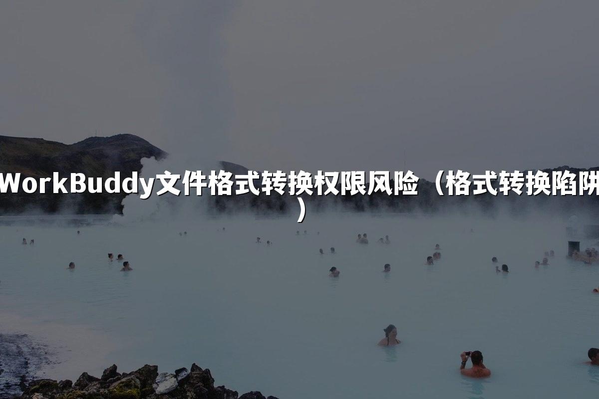 WorkBuddy文件格式转换权限风险(格式转换陷阱)