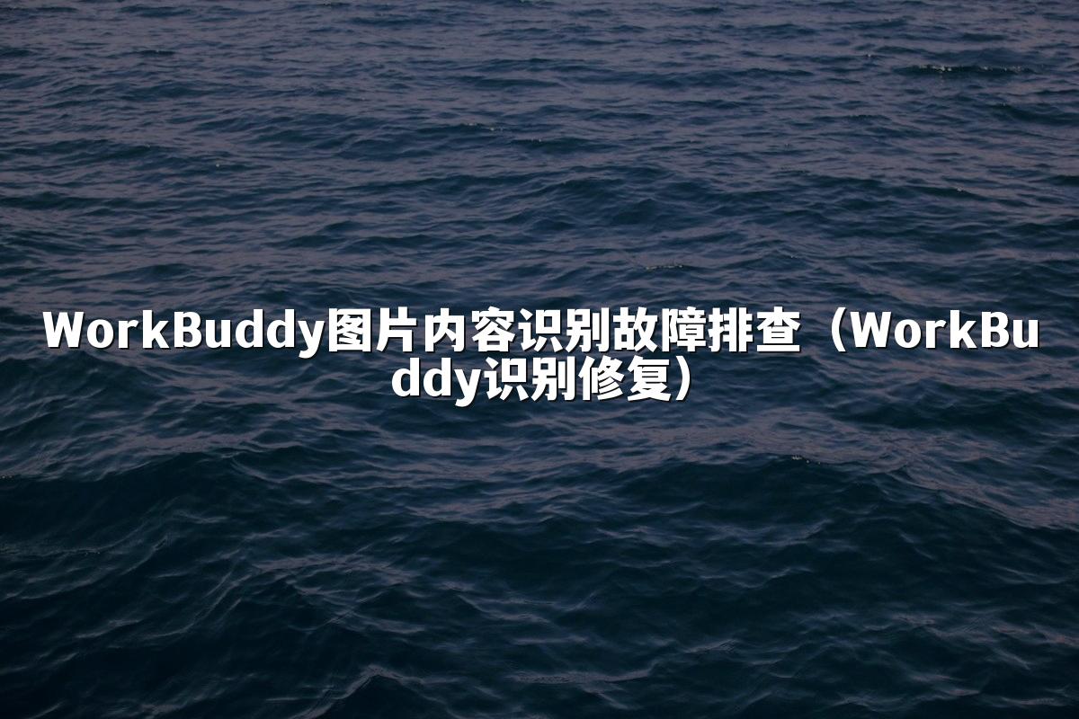 WorkBuddy图片内容识别故障排查(WorkBuddy识别修复)