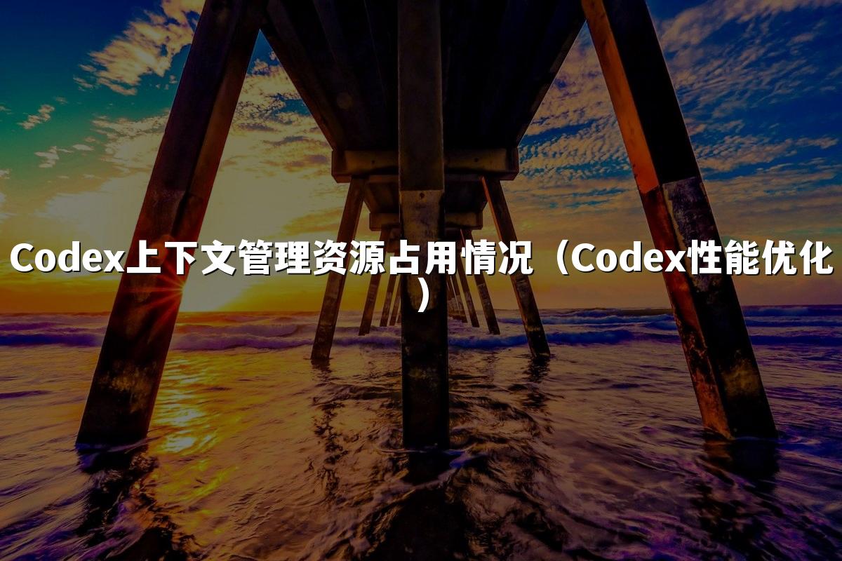 Codex上下文管理资源占用情况(Codex性能优化)