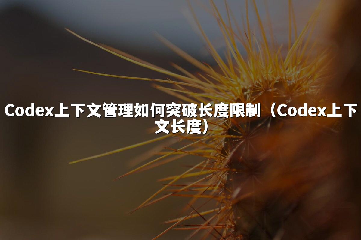 Codex上下文管理如何突破长度限制(Codex上下文长度)
