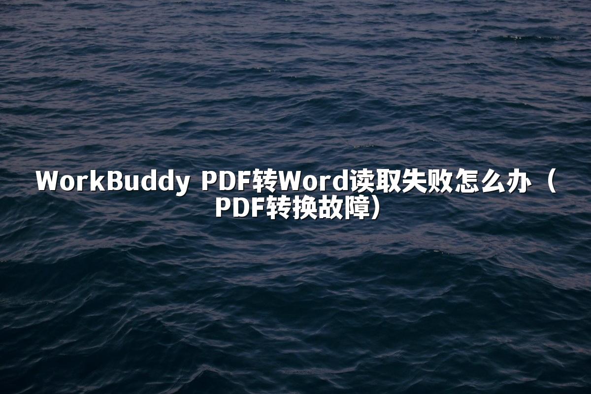 WorkBuddy PDF转Word读取失败怎么办（PDF转换故障）