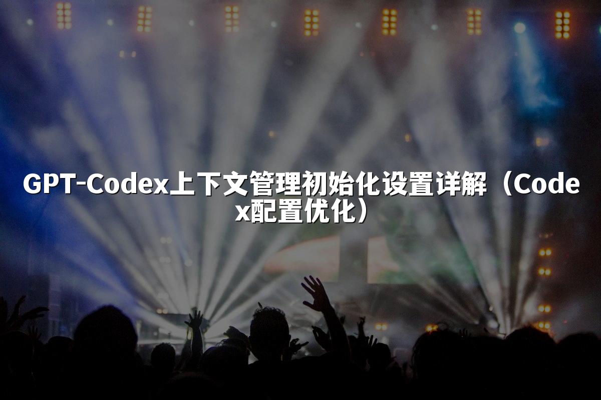 GPT-Codex上下文管理初始化设置详解（Codex配置优化）