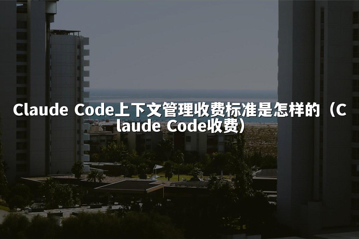 Claude Code上下文管理收费标准是怎样的（Claude Code收费）