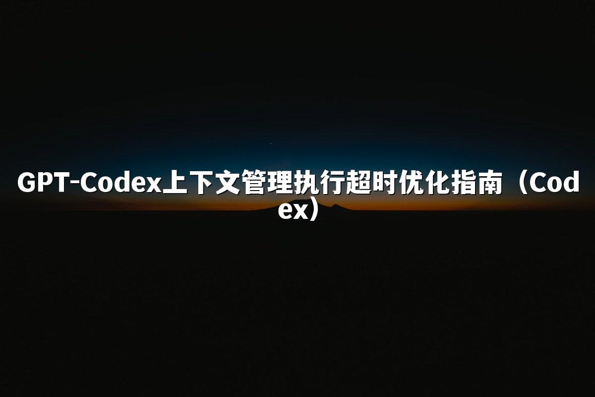 GPT-Codex上下文管理执行超时优化指南(Codex)
