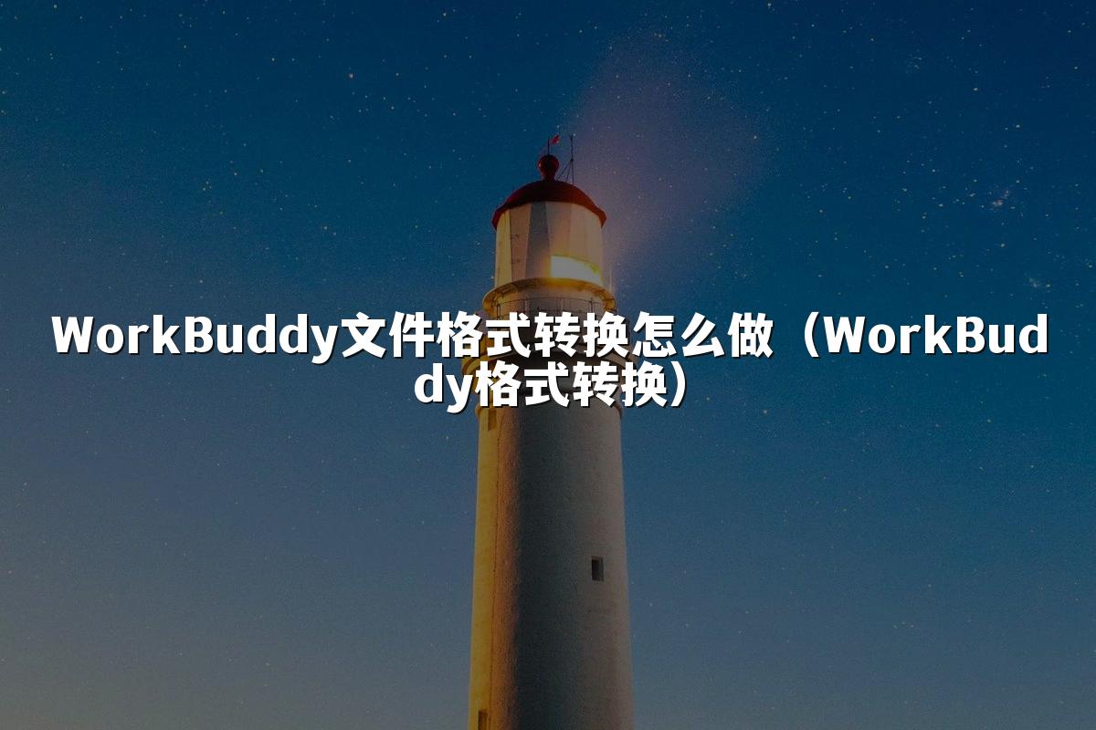 WorkBuddy文件格式转换怎么做(WorkBuddy格式转换)