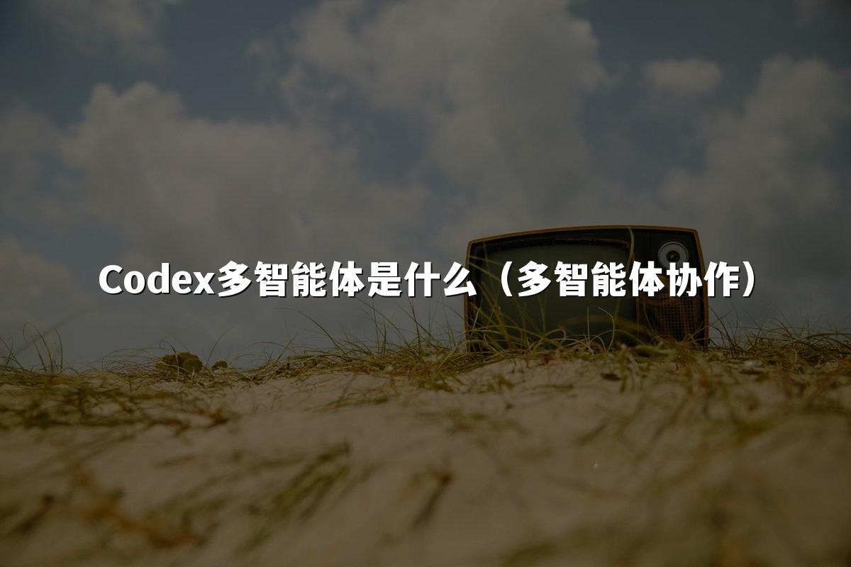 Codex多智能体是什么(多智能体协作)