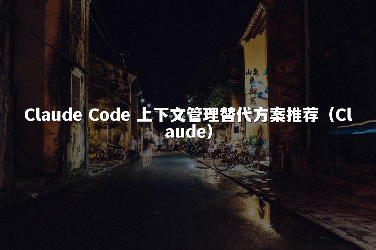 Claude Code 上下文管理替代方案推荐（Claude）