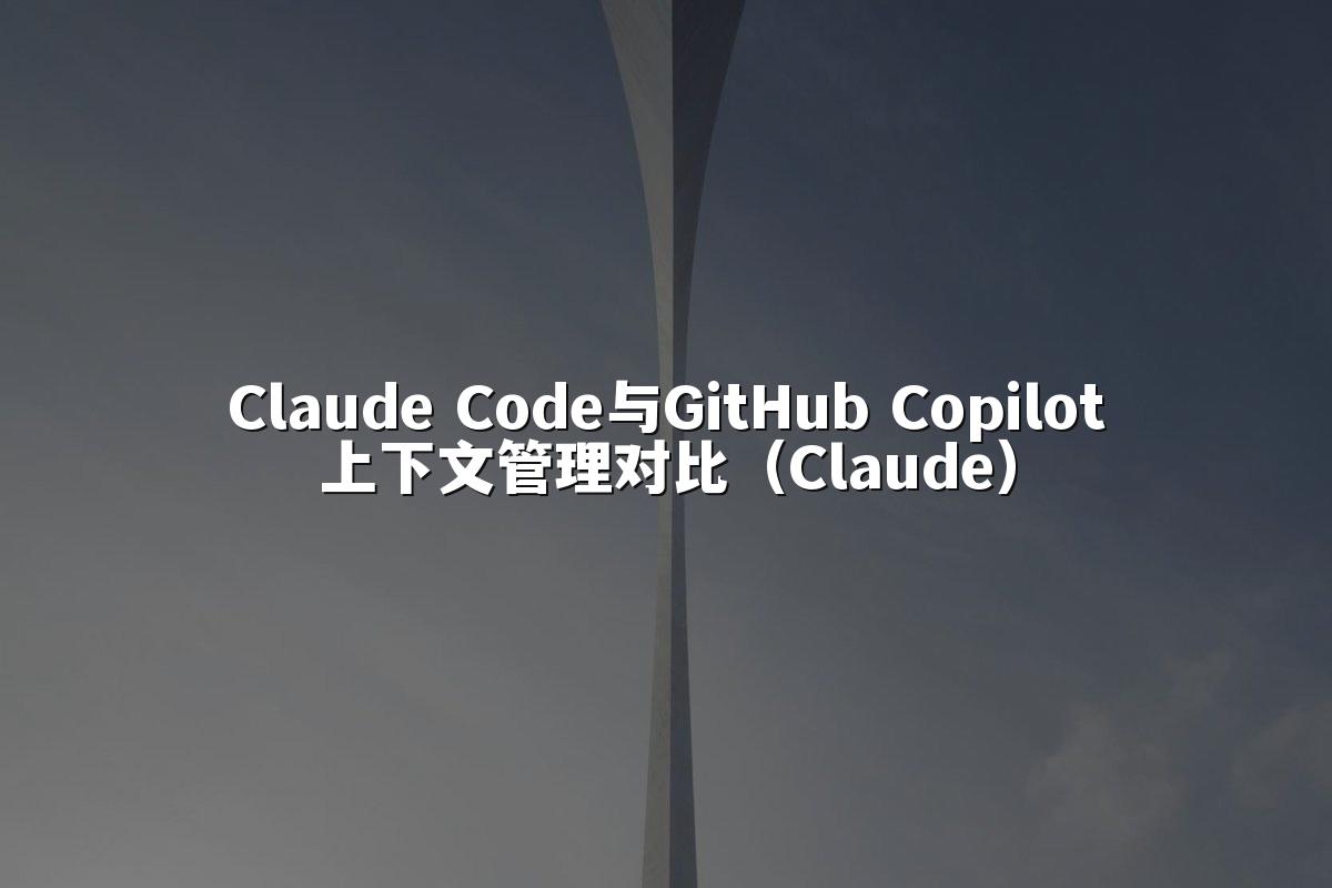 Claude Code与GitHub Copilot上下文管理对比（Claude）