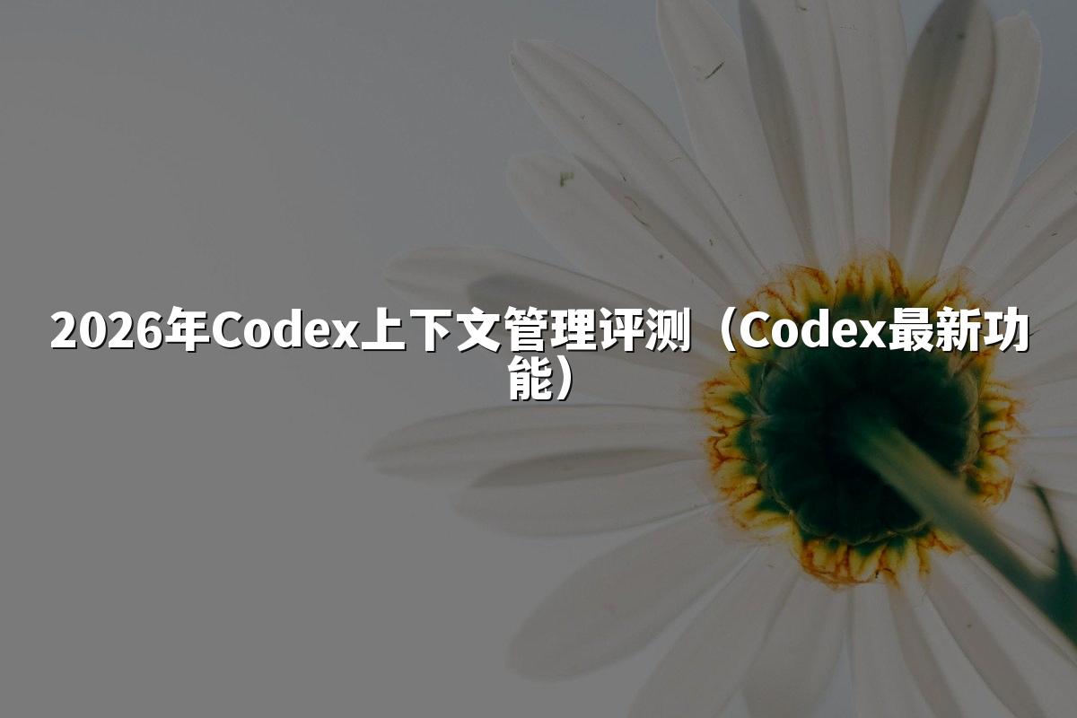2026年Codex上下文管理评测(Codex最新功能)