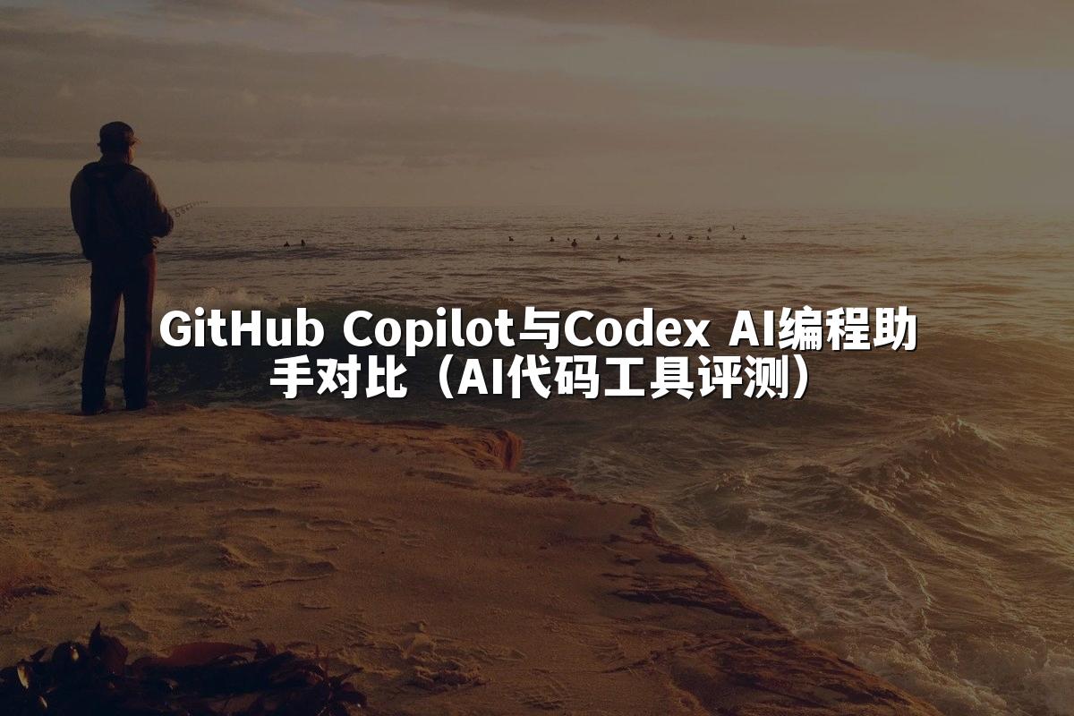 GitHub Copilot与Codex AI编程助手对比(AI代码工具评测)