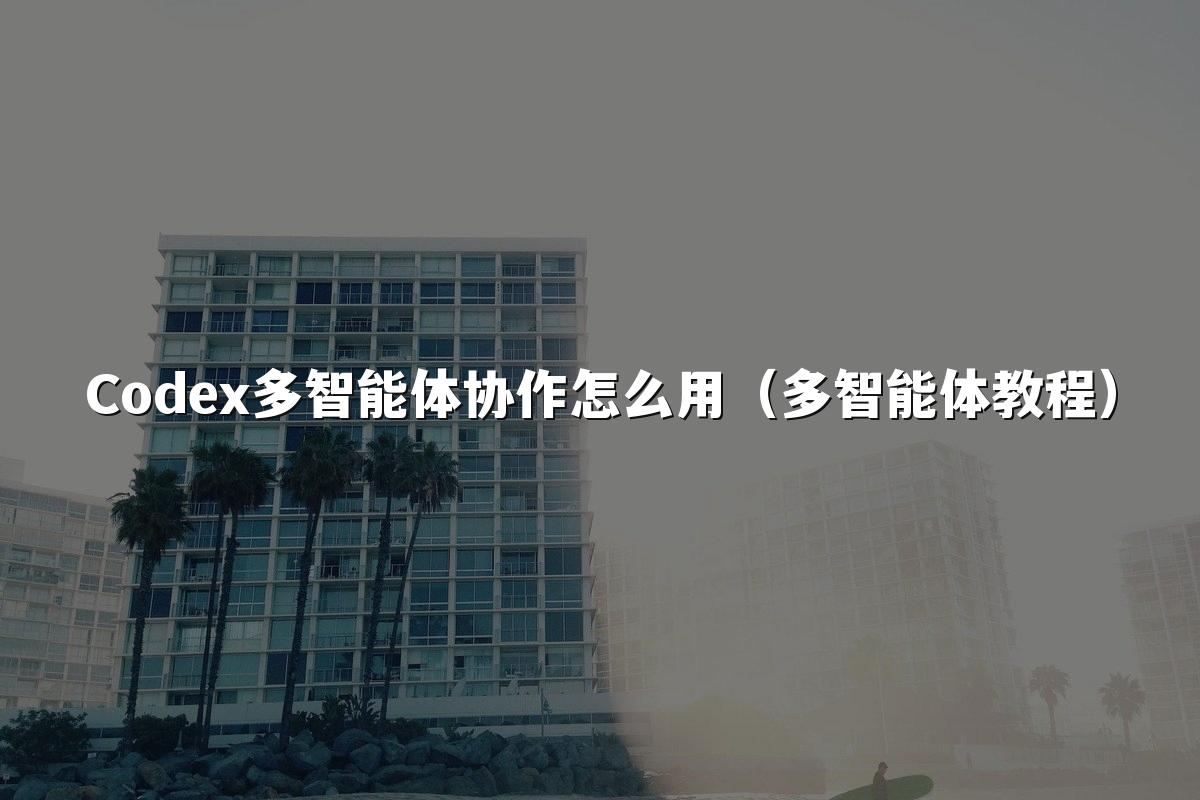 Codex多智能体协作怎么用(多智能体教程)