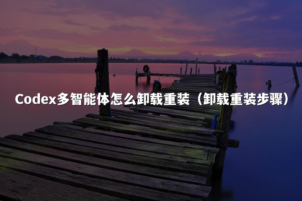 Codex多智能体怎么卸载重装（卸载重装步骤）