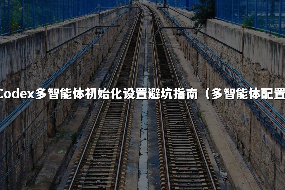 Codex多智能体初始化设置避坑指南(多智能体配置)